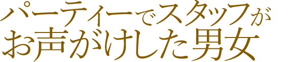 パーティーでスタッフがお声がけした男女